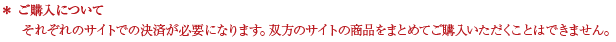 ご購入について それぞれのサイトでの決済が必要になります。双方のサイトの商品をまとめてご購入いただくことはできません。