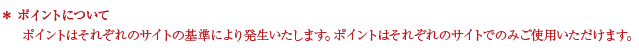 ポイントについて ポイントはそれぞれのサイトの基準により発生いたします。ポイントはそれぞれのサイトでのみご使用いただけます。